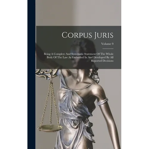 Corpus Juris: Being A Complete And Systematic Statement Of The Whole Body Of The Law As Embodied In And Developed By All Reported Decisions; Volume 9
