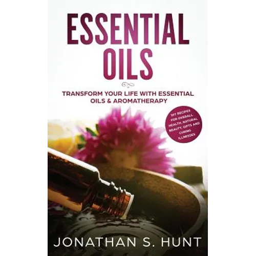 Essential Oils: Transform your Life with Essential Oils & Aromatherapy. DIY Recipes for Overall Health, Natural Beauty, Gifts and Curing Illnesses