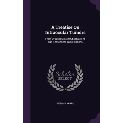 A Treatise On Intraocular Tumors: From Original Clinical Observations and Anatomical Investigations