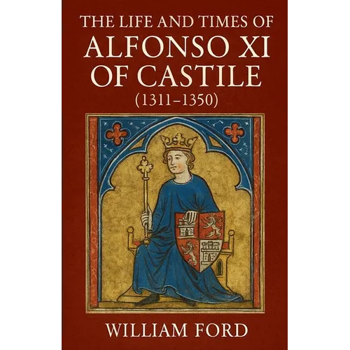 The Life and Times of Alfonso XI of Castile (1311-1350)