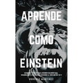 Aprende Como Einstein: Secretos y técnicas para aprender cualquier cosa, desarrollar la creatividad y descubrir al Genio que hay en ti