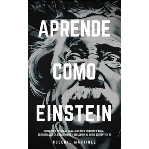 Aprende Como Einstein: Secretos y técnicas para aprender cualquier cosa, desarrollar la creatividad y descubrir al Genio que hay en ti