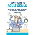 Teens' Guide to Adult Skills: Everything You'll Need to Prepare For Adulthood, Independence, and Success!