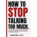 How To Stop Talking Too Much: Your Guide to Stop Talking Over People, Effective Communication, and Unlocking Your Full Potential in a World Full of