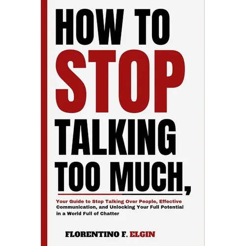 How To Stop Talking Too Much: Your Guide to Stop Talking Over People, Effective Communication, and Unlocking Your Full Potential in a World Full of