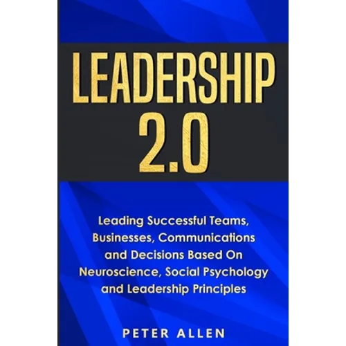 Leadership 2.0: Leading Successful Teams, Businesses, Communications and Decisions Based On Neuroscience, Social Psychology and Leadership Principles - Paperback