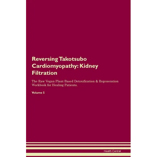 Reversing Takotsubo Cardiomyopathy: Kidney Filtration The Raw Vegan Plant-Based Detoxification & Regeneration Workbook for Healing Patients. Volume 5