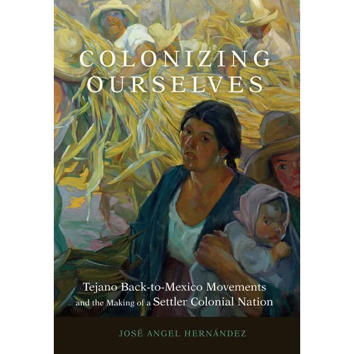 Colonizing Ourselves: Tejano Back-To-Mexico Movements and the Making of a Settler Colonial Nation Volume 5