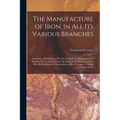 The Manufacture of Iron, in All Its Various Branches: Including a Description of Wood-Cutting, Coal Digging, and the Burning of Charcoal and Coke; the