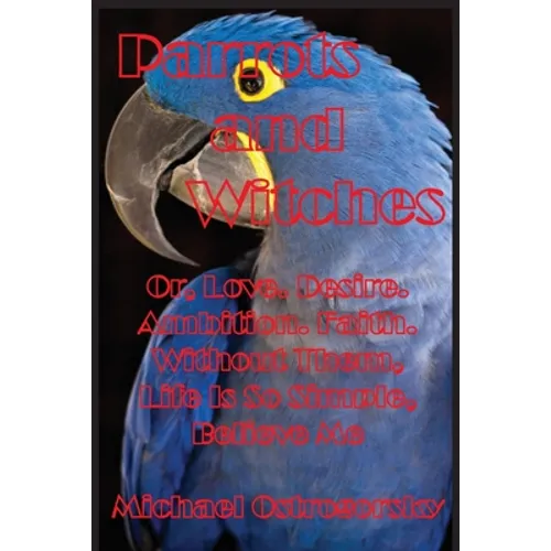 Parrots and Witches: Or, Love. Desire. Ambition. Faith. Without Them, Life Is So Simple, Believe Me