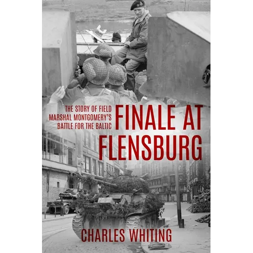 Finale at Flensburg: The Story Of Field Marshal Montgomery's Battle For The Baltic