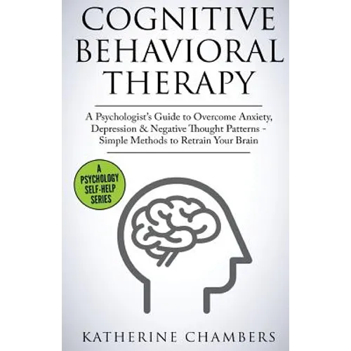 Cognitive Behavioral Therapy: A Psychologist's Guide to Overcome Anxiety, Depression & Negative Thought Patterns - Simple Methods to Retrain Your Brai