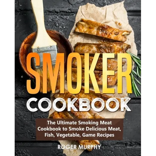 Smoker Cookbook: The Ultimate Smoking Meat Cookbook to Smoke Delicious Meat, Fish, Vegetable, Game Recipes