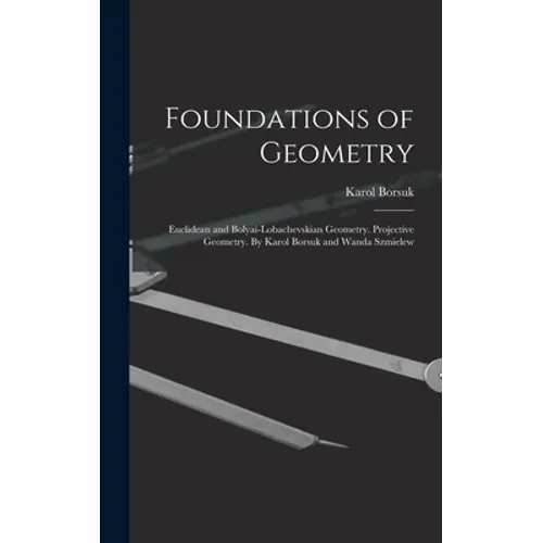 Foundations of Geometry: Euclidean and Bolyai-Lobachevskian Geometry. Projective Geometry. By Karol Borsuk and Wanda Szmielew