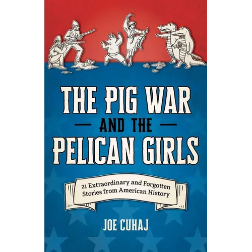 Pig War and the Pelican Girls: 21 Extraordinary and Forgotten Stories from American History