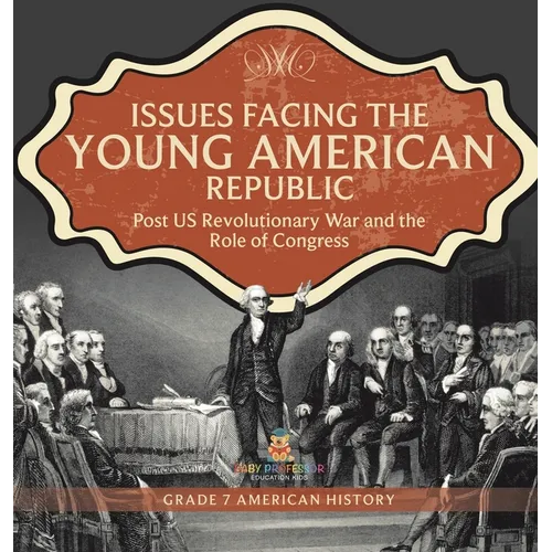 Issues Facing the Young American Republic: Post US Revolutionary War and the Role of Congress Grade 7 American History