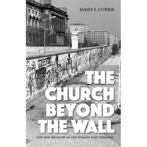The Church Beyond the Wall: Life and Ministry in the Former East Germany