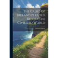 The Cause Of Ireland Pleaded Before The Civilized World