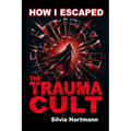 How I Escaped The Trauma Cult (And You Can Too, If You Want To): Discover The Truth Behind Psychology and Explore New Paths to Healing & Happiness