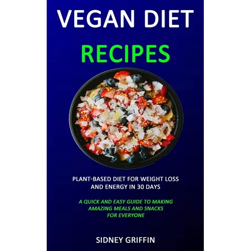 Vegan Diet Recipes: Plant-Based Diet for Weight Loss and Energy in 30 days (A Quick and Easy Guide to Making Amazing Meals and Snacks for Everyone)