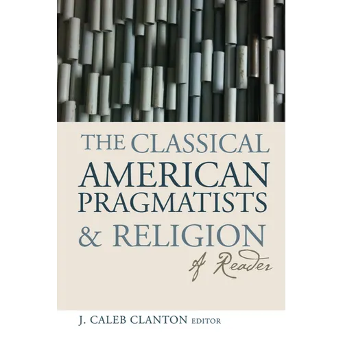 The Classical American Pragmatists & Religion: A Reader