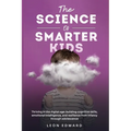The Science of Smarter Kids: Thriving in the Digital Age: Building Cognitive Skills, Emotional Intelligence, and Resilience from Infancy through Adole