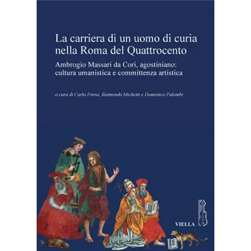 La Carriera Di Un Uomo Di Curia Nella Roma del Quattrocento: Ambrogio Massari Da Cori, Agostiniano: Cultura Umanistica E Committenza Artistica