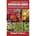 Complete Starter Guide to Carnivorous plants: Everything You Need to Know About Growing Venus Flytraps, Pitcher Plants and More - Expert Tips