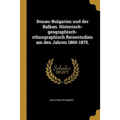 Donau-Bulgarien und der Balkan. Historisch-geographisch-ethnographisch Reisestudien am den Jahren 1860-1875.