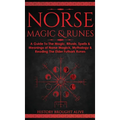 Norse Magic & Runes: A Guide To The Magic, Rituals, Spells & Meanings of Norse Magick, Mythology & Reading The Elder Futhark Runes