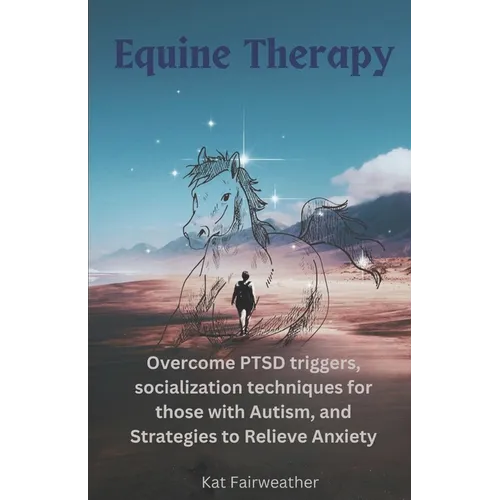 Equine Therapy For PTSD, Autism, and Anxiety: Overcome PTSD triggers, socialization techniques for those with Autism, and strategies to relieve Anxiet