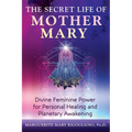 The Secret Life of Mother Mary: Divine Feminine Power for Personal Healing and Planetary Awakening