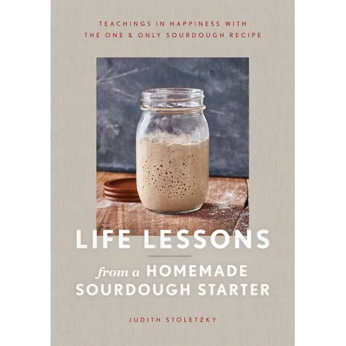 Life Lessons from a Homemade Sourdough Starter: Teachings in Happiness with the One & Only Sourdough Recipe