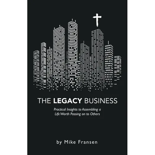 The Legacy Business: Practical Insights to Assembling a Life Worth Passing on to Others