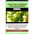 Avocado Farming for Beginners Easy Guide: A Comprehensive Guide To Avocado Farming For Novice - Cultivate Your Own Orchard With Easy-To-Follow Tips An
