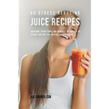 50 Stress Reducing Juice Recipes: Overcome Tough Times and Moments of Anxiety by Juicing your Way to a Revitalized Body Again