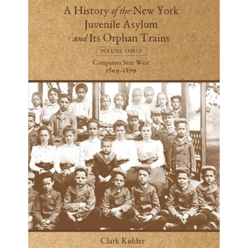 A History of the New York Juvenile Asylum and Its Orphan Trains: Volume Three: Companies Sent West (1869-1879)