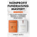 Nonprofit Fundraising Mastery 2-in-1 Collection: How to Write Winning Grant Proposals + 7 Fundraising Strategies to Consistently Secure Funding