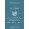 A Catholic Guide to Miscarriage, Stillbirth, and Infant Loss: Compassionate Answers to Difficult Questions