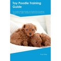 Toy Poodle Training Guide. Toy Poodle Guide Includes: Toy Poodle Training, Diet, Socializing, Care, Grooming, and More: Toy Poodle Tricks, Socializing