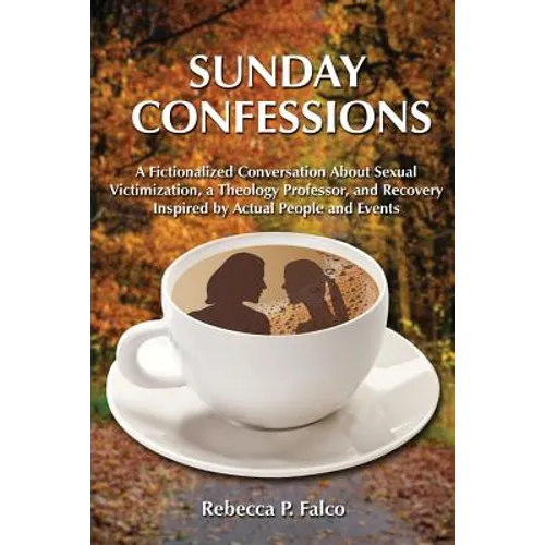 Sunday Confessions: A Fictionalized Conversation about Sexual Victimization, a Theology Professor, and Recovery Inspired by Actual People and Events