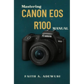 Mastering Canon EOS R100 Manual: The Ultimate Companion For Learning, Practicing, and Loving Photography