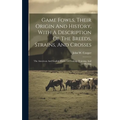 Game Fowls, Their Origin And History, With A Description Of The Breeds, Strains, And Crosses: The American And English Modes Of Feeding, Training, And