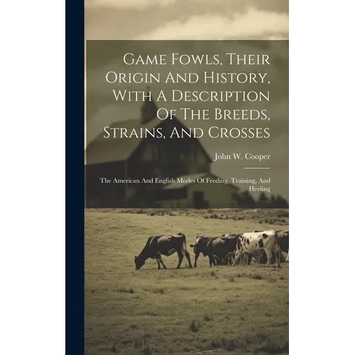 Game Fowls, Their Origin And History, With A Description Of The Breeds, Strains, And Crosses: The American And English Modes Of Feeding, Training, And