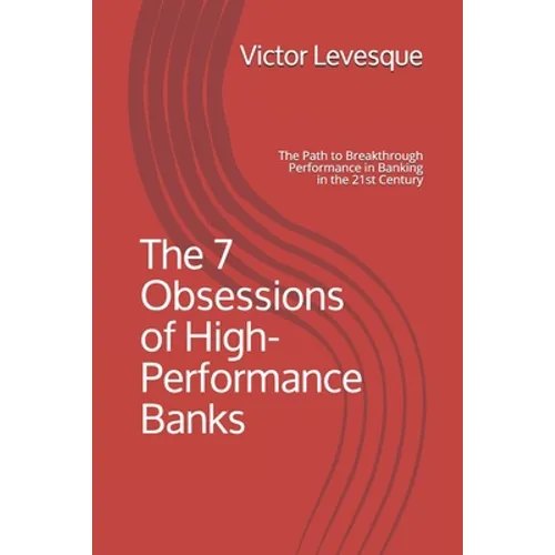 The 7 Obsessions of High-Performance Banks: The Path to Breakthrough Performance in Banking in the 21st Century