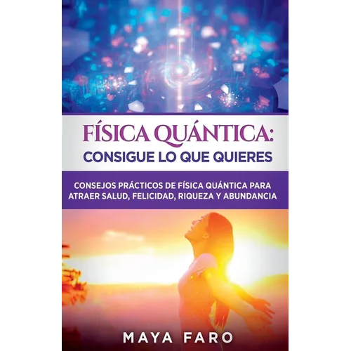 Física cuántica: consigue lo que quieres: Consejos prácticos de física cuántica para atraer salud, felicidad, riqueza y abundancia