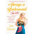 Always a Bridesmaid (for Hire): Stories on Growing Up, Looking for Love, and Walking Down the Aisle for Complete Strangers