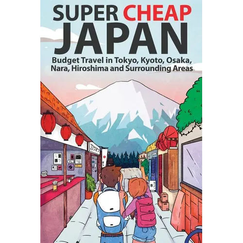 Super Cheap Japan: Budget Travel in Tokyo, Kyoto, Osaka, Nara, Hiroshima and Surrounding Areas