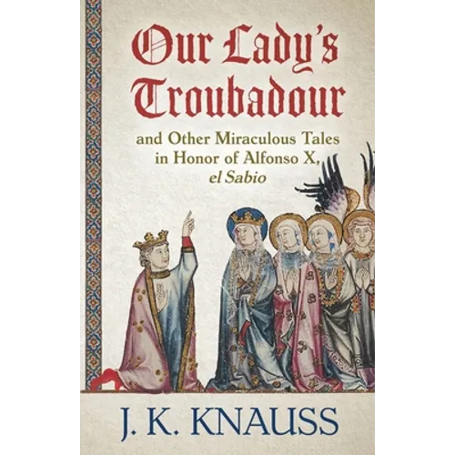 Our Lady's Troubadour: and Other Miraculous Tales in Honor of Alfonso X, el Sabio