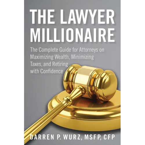 The Lawyer Millionaire: The Complete Guide for Attorneys on Maximizing Wealth, Minimizing Taxes, and Retiring with Confidence
